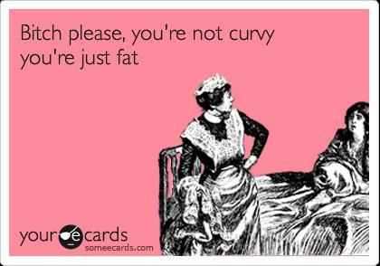 Why do you girls think they have curves when really they are fat?