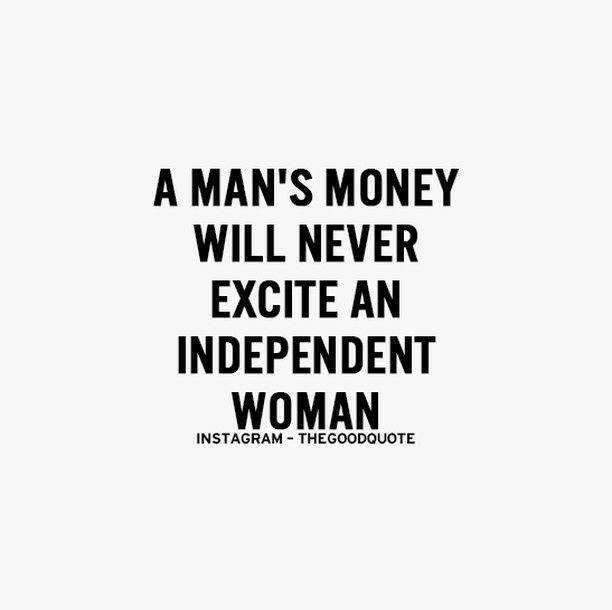 A mans money will never excite an independent woman - True or False?