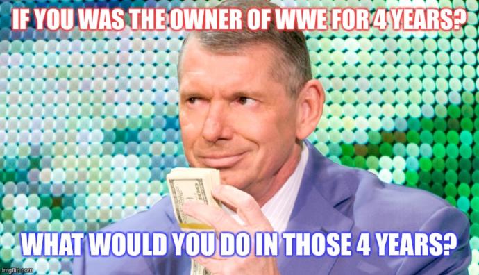 If you was the owner of WWE for 4 years? What would you do in those 4 years?