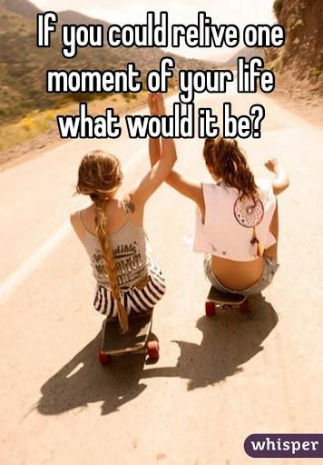 If you had the chance to relive one moment of your life what would it be and why?