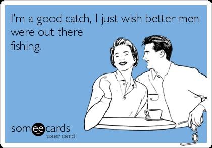 If everyone says you are a great catch, anyone would be lucky to have you why would you still be single?