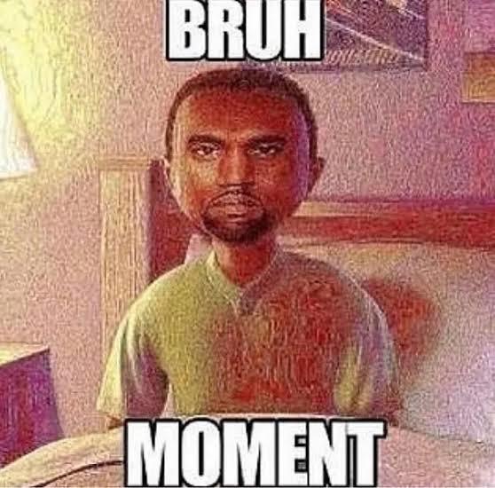 What is the biggest bruh moment you have come across or experienced in life?