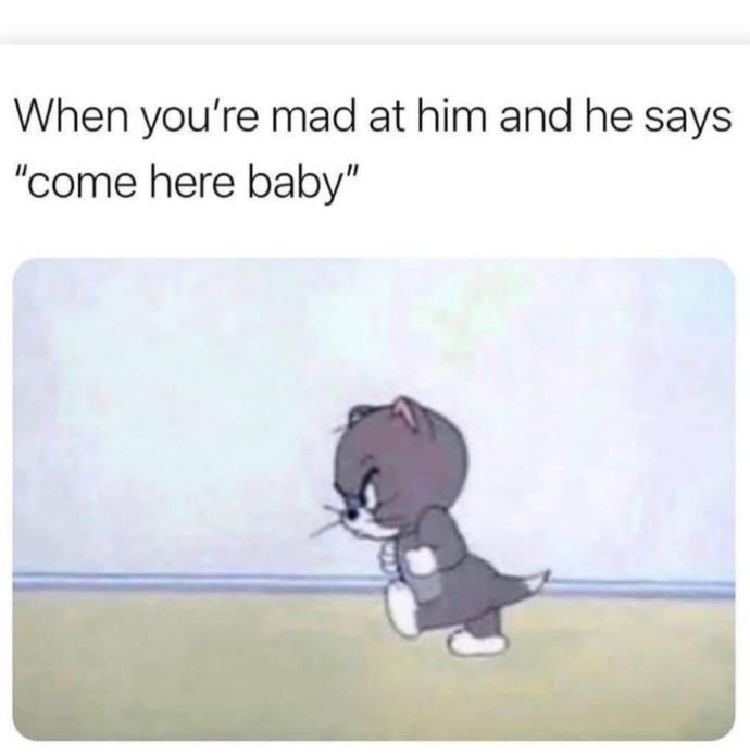How you react when you mad at your S. O. but they tell you come here baby?