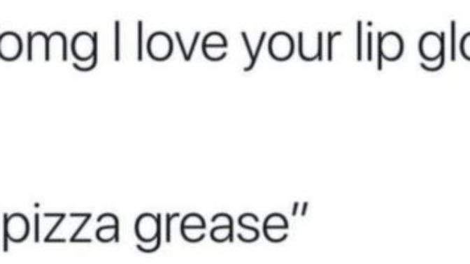 Is pizza grease the best lip gloss?