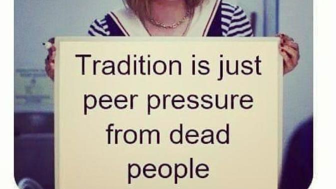Hot take: Tradition is just peer pressure from dead people. Agree or disagree?