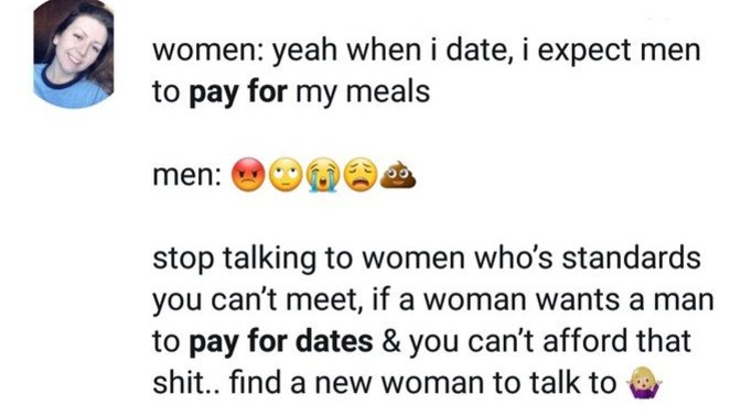 Most girls want guys to pay for dates (as they have asked them out but girls don't generally ask men out), so men should always pay for dates, right?