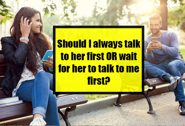 Should I always talk to her first OR wait for her to talk to me first?