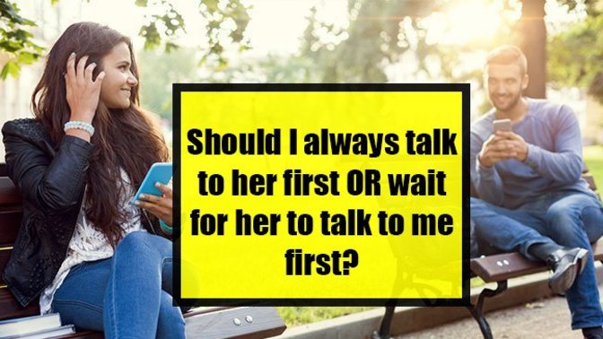 Should I always talk to her first OR wait for her to talk to me first?