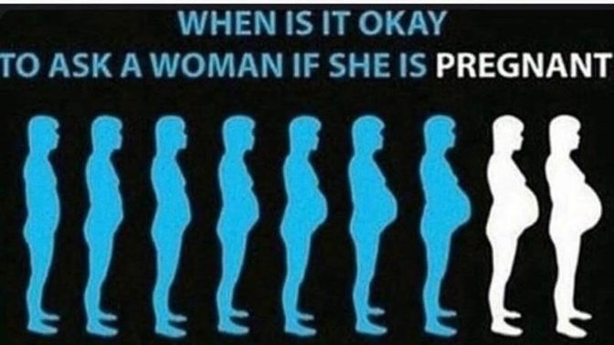 Have you ever asked a woman if she was pregnant and it turned our she was not?