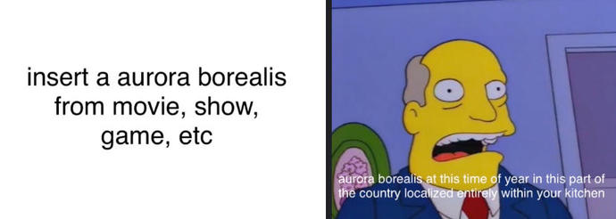 Aurora Borealis? At this time of year, at this time of day, in this part of the country, localized entirely within your kitchen?