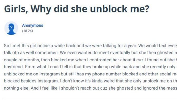 Girls, Why did she unblock me? Because it didn't work out with the guy she *really* wanted & now she wants to rebound with Mr. Second Place. Obvious?