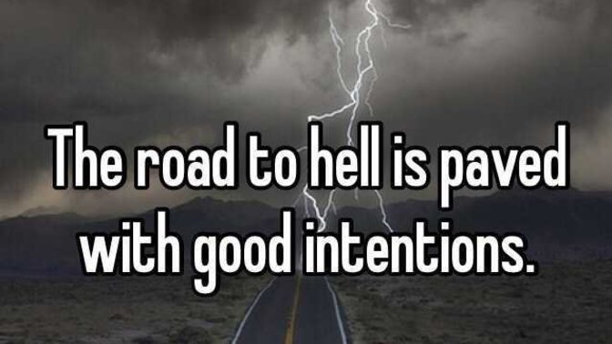 What do you think about this saying. "The road to hell is paved with good intentions "?