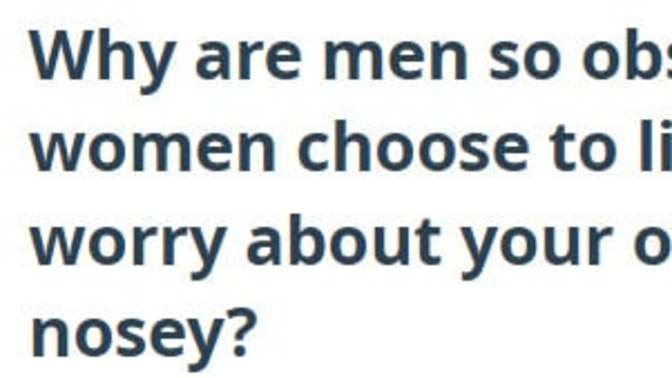 "Why are men so obsessed with how women choose to live their lives?" Literally we dont care. Why do women here lie about this so much? ?