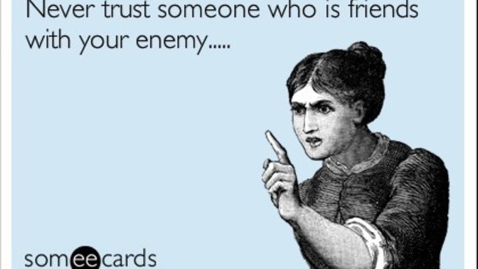 Would you associate with someone who talked to your enemy yet tells you, " oh I didn't mention what we talked about"?