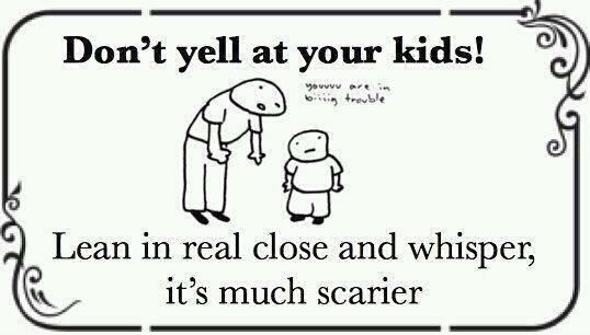 When calmly talking no longer worked, did your parents go into whisper mode or yelling?