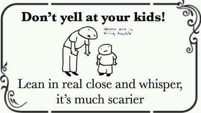 When calmly talking no longer worked, did your parents go into whisper mode or yelling?