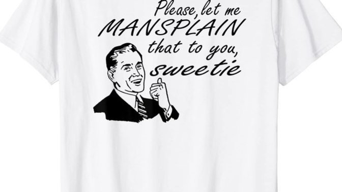Guys! Does mansplaining somehow reassure you that you still have a d***?