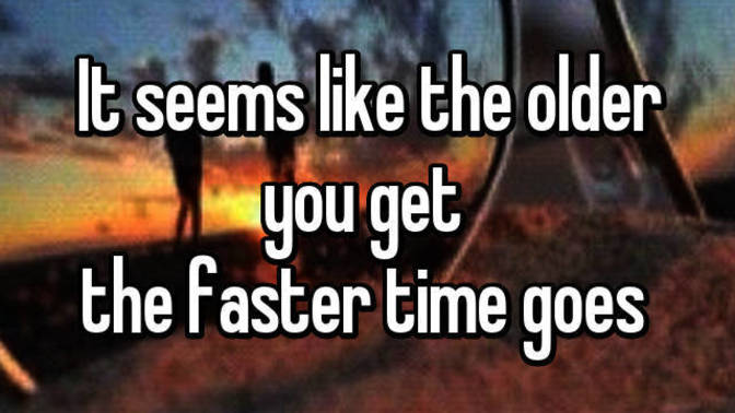 Do you feel, the older you get the faster time goes by?
