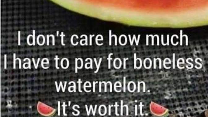 🤣😂 Lol have you ever had boneless watermelon?