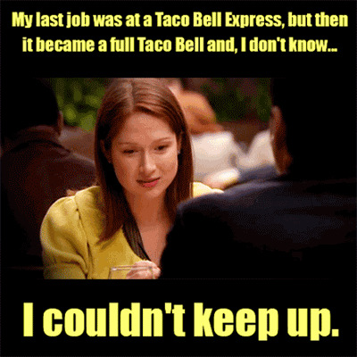 My last job was at a Taco Bell Express. But then it became a full Taco Bell and, I don't know, I couldn't keep up.