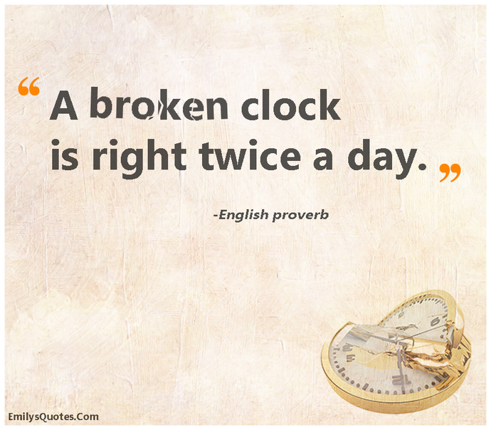 What do you think of the common saying a broken clock is right twice a day? does it apply to anyone or anything in your life?