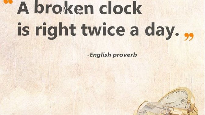 What do you think of the common saying 'a broken clock is right twice a day'? does it apply to anyone or anything in your life?