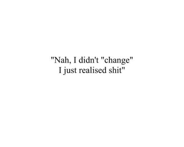 Did you actually change or did you just realise shit?