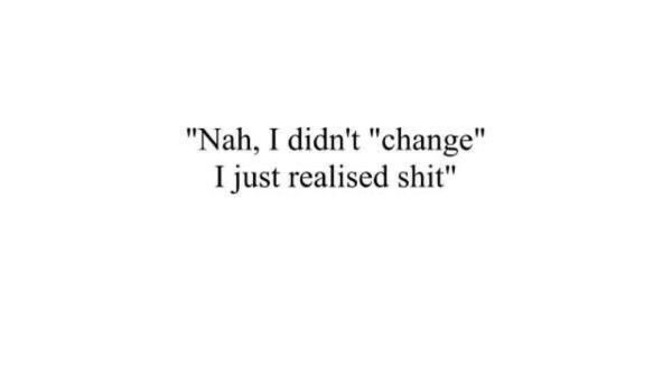 Did you actually change or did you just realise shit?