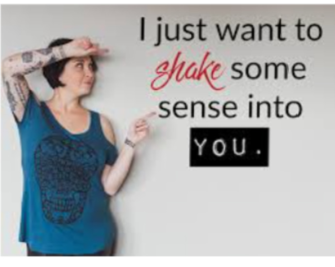 Have you ever had the urge to shake some sense into someone/people?