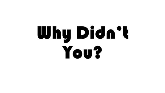 Simple Question: WHY DIDN'T YOU?