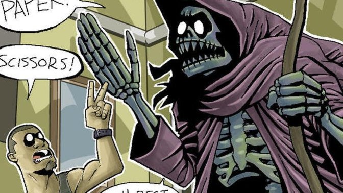 If the Grim Reaper visited you and said you may avoid death if you win a best out of three rock paper scissors match with him, you think you'd win?