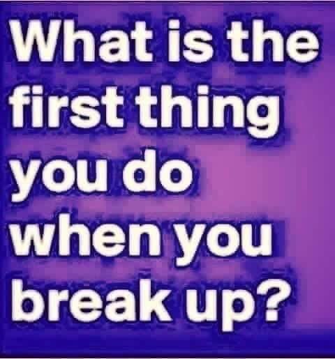 Whats the first thing you do when you break-up?