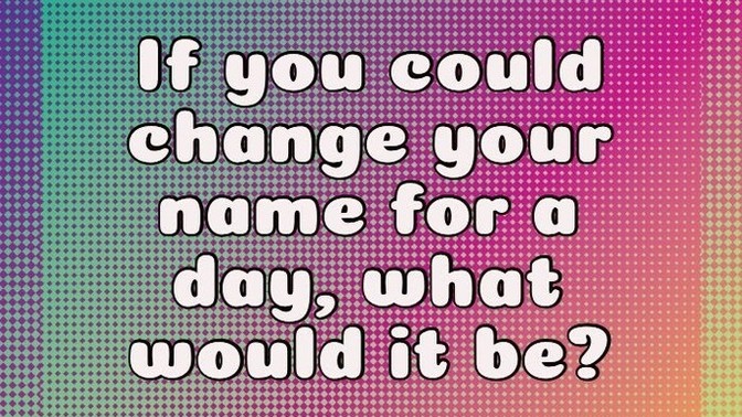 If you could change your name for a day, what would it be?