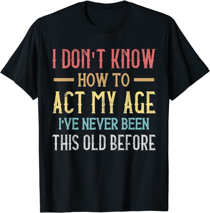 What year were you born in? Do you feel as old as your age? Or you’re just as old as you feel?