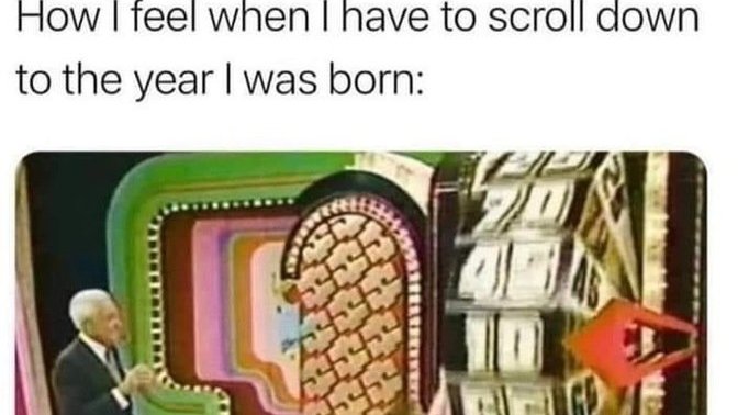 What year were you born in? Do you feel as old as your age? Or you’re just as old as you feel?