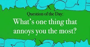 What annoys you most?