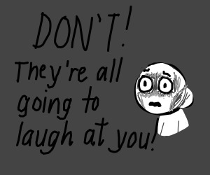 How would you feel if your mom wouldn’t let you go out because‘they’re all gonna laugh at you!’?