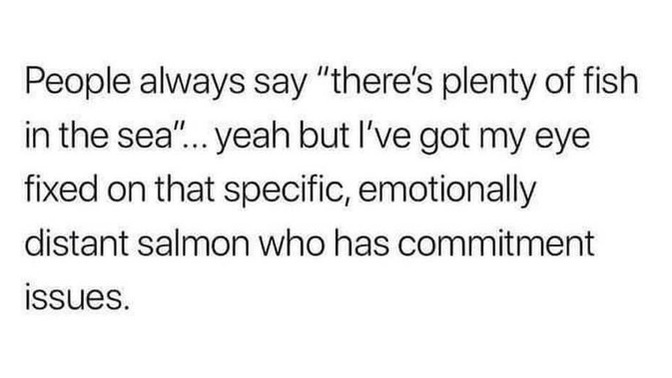 Do you believe there’s plenty of fish out there for you? Why/why not?