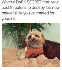 Tell me a dark secret that’s yours or that you know (anonymous answers should be on optional 🙂)?