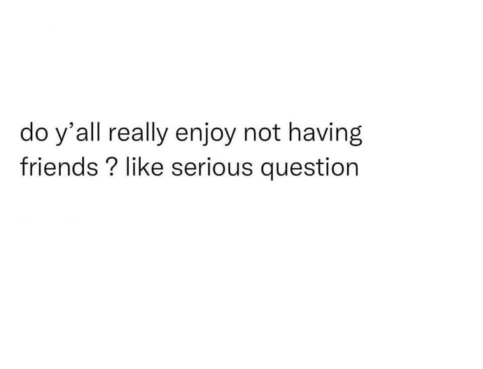 Do you enjoy not having friends?