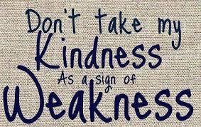 Has anyone ever Mistook your Kindness for your Weakness?
