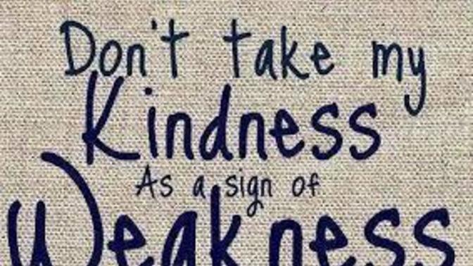 Has anyone ever Mistook your Kindness for your Weakness?