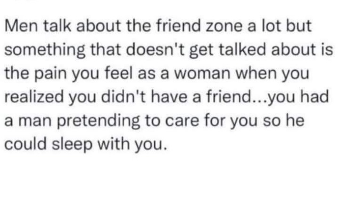 Ladies, do you think your guy friends are only friends with you in the hopes to sleep with you? Guys, true/false?