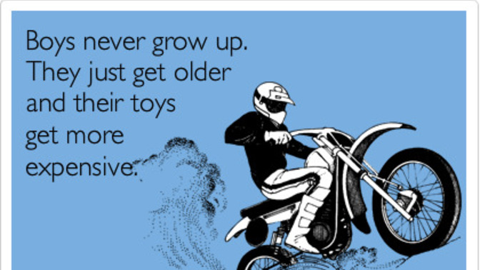 Do you agree with this quote: boys never grow up, they just get older and their toys get more expensive?
