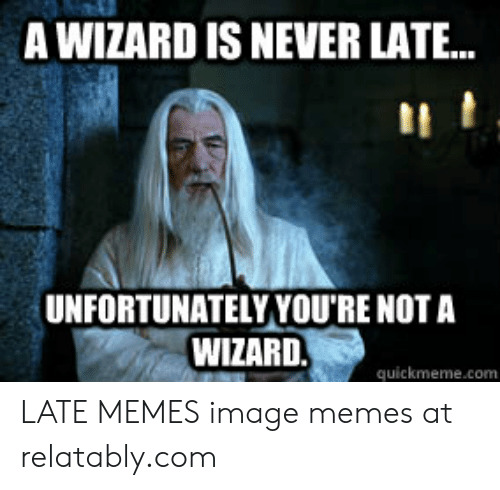 If you had a meeting scheduled with Gandalf who was late and he justifies his tardiness by saying wizards are never late would you still be pissed?