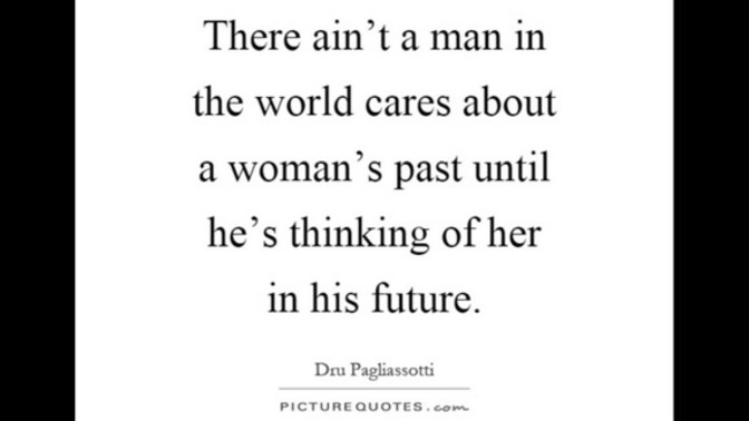 "Men care about a woman's past; women care about a man's future." Your thoughts on this quote?