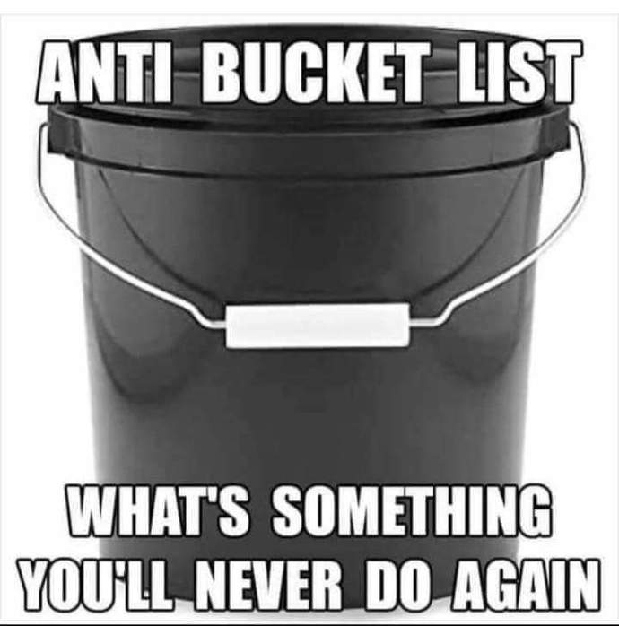 Anti Bucket? Whats something you will never do again?