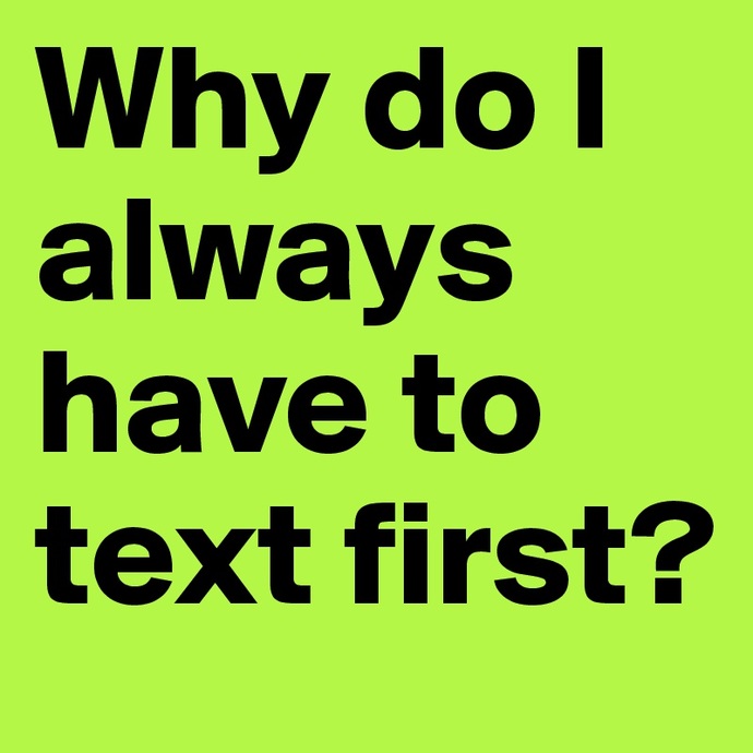Should I always have to text first... how are we ever going to have a relationship?