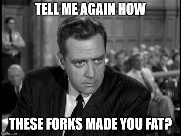 Guys, I don't have a law degree, but I've watched every episode of Law & Order. Can I sue the fork company for making me fat?