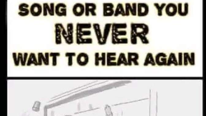 Name a song or band you never want to hear again?